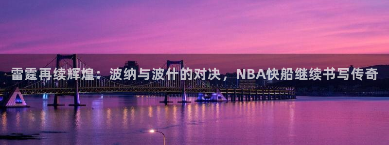 雷霆再续辉煌：波纳与波什的对决，NBA快船继续书写传奇