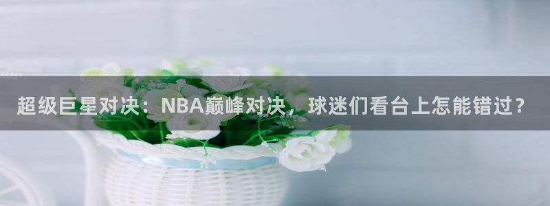 超级巨星对决：NBA巅峰对决，球迷们看台上怎能错过？