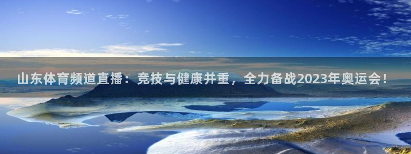 山东体育频道直播：竞技与健康并重，全力备战2023年奥运会！