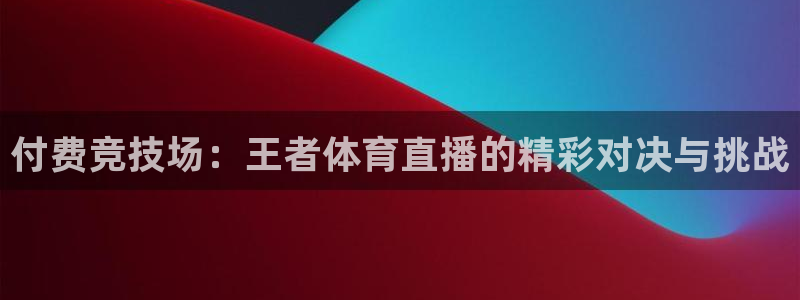 付费竞技场：王者体育直播的精彩对决与挑战