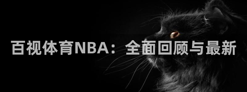 百视体育NBA：全面回顾与最新
