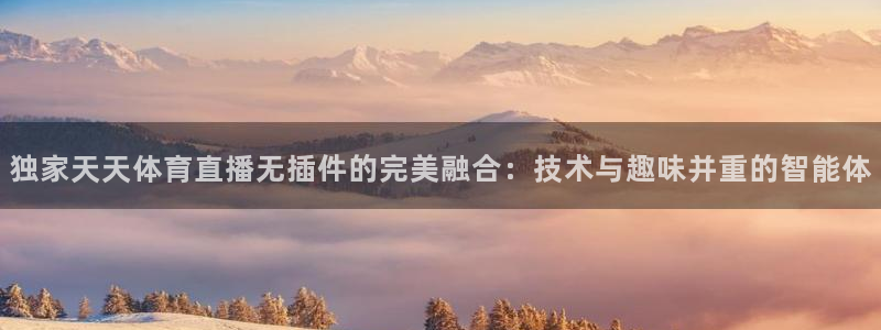 独家天天体育直播无插件的完美融合：技术与趣味并重的智能体